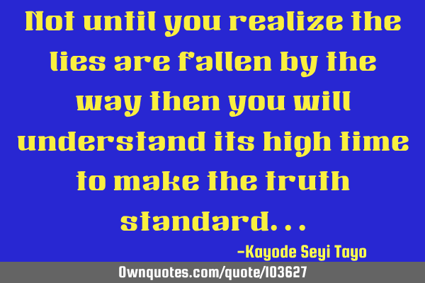 Not until you realize the lies are fallen by the way then you will understand its high time to make