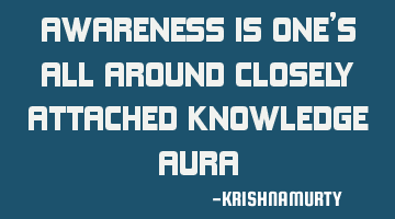 AWARENESS IS ONE’S ALL AROUND CLOSELY ATTACHED KNOWLEDGE AURA