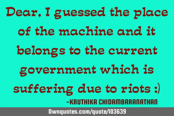 Dear,I guessed the place of the machine and it belongs to the current government which is suffering