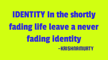 IDENTITY In the shortly fading life leave a never fading identity