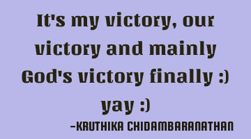 It's my victory,our victory and mainly God's victory finally :) yay :)