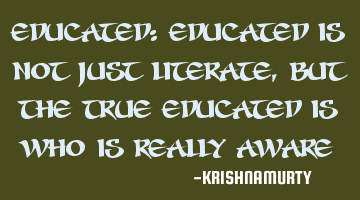 EDUCATED: Educated is not just literate, but the true educated is who is really aware