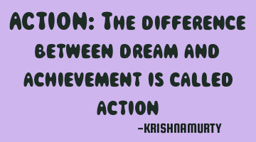 ACTION: The difference between dream and achievement is called action