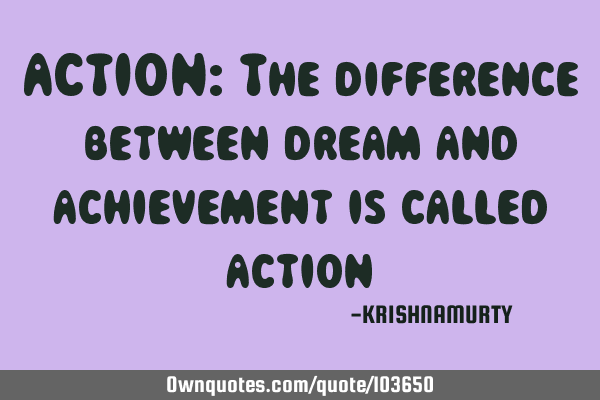 ACTION: The difference between dream and achievement is called