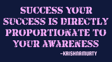 SUCCESS: Your success is directly proportionate to your awareness