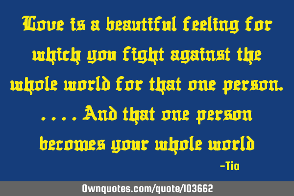 Love is a beautiful feeling for which you fight against the whole world for that one person.....And