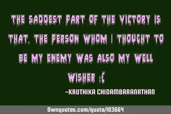 The saddest part of the victory is that,the person whom I thought to be my enemy was also my well