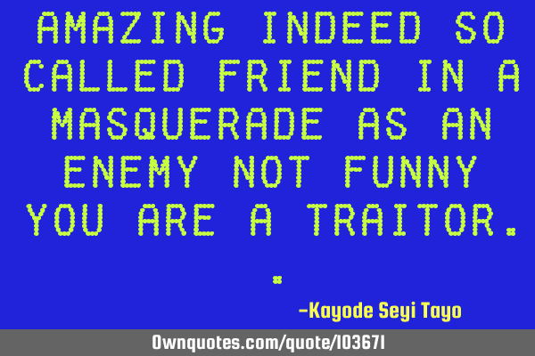 Amazing indeed so called friend in a masquerade as an enemy not funny you are a