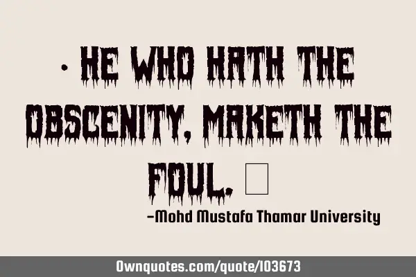 • He who hath the obscenity , maketh the foul.‎