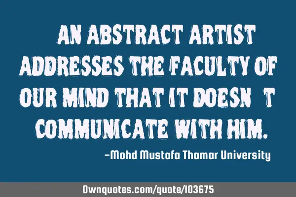 • An abstract artist addresses the faculty of our mind that it doesn’t ‎communicate with him.