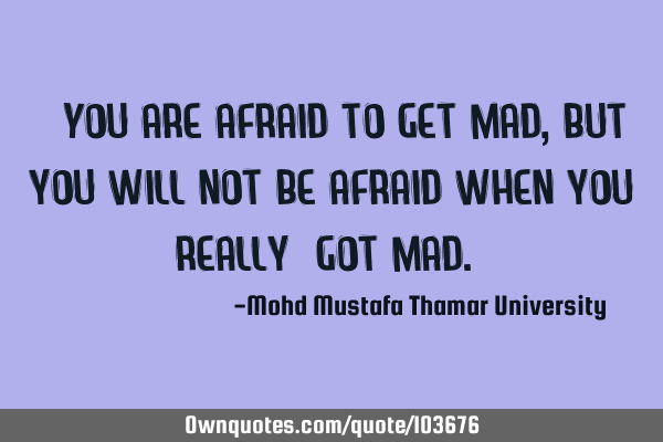 • You are afraid to get mad, but you will not be afraid when you really ‎got mad.‎