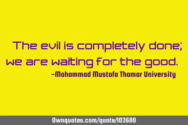 • The evil is completely done; we are waiting for the good.‎