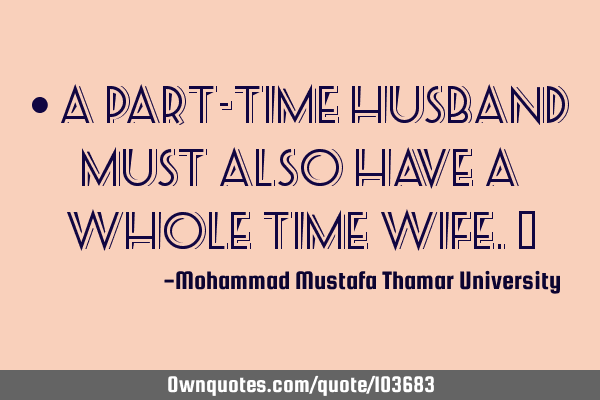 • A part-time husband must also have a whole time wife.‎