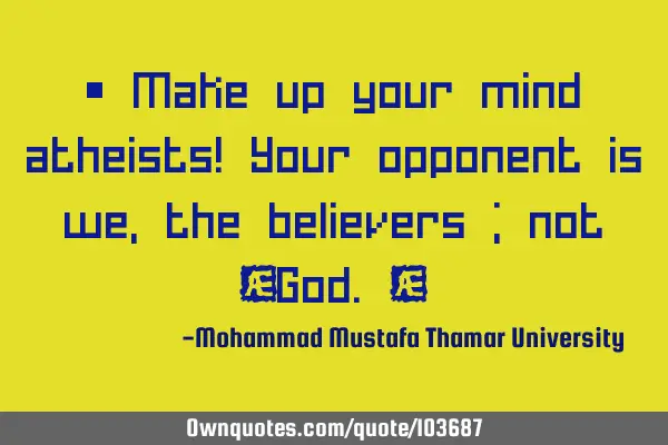 • Make up your mind atheists! Your opponent is we, the believers ; not ‎God.‎