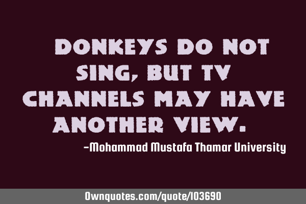 • Donkeys do not sing, but TV channels may have another view.‎