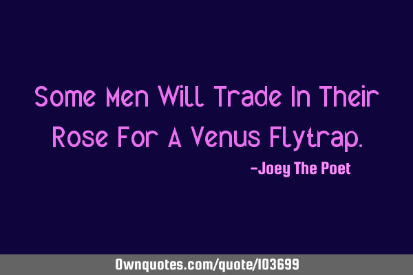 Some Men Will Trade In Their Rose For A Venus F