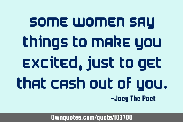 Some Women Say Things To Make You Excited, Just To Get That Cash Out Of Y