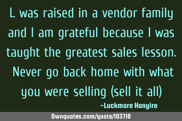 L was raised in a vendor family and l am grateful because l was taught the greatest sales lesson. N