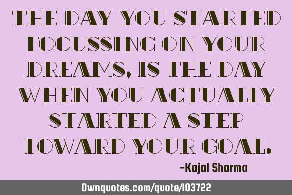The day you started focussing on your dreams, is the day when you actually started a step toward