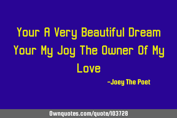 Your A Very Beautiful Dream, Your My Joy The Owner Of My L