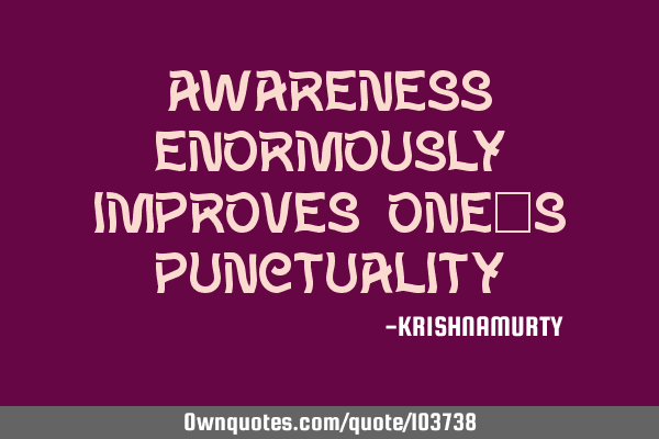 AWARENESS ENORMOUSLY IMPROVES ONE’S PUNCTUALITY