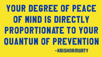 YOUR DEGREE OF PEACE OF MIND IS DIRECTLY PROPORTIONATE TO YOUR QUANTUM OF PREVENTION