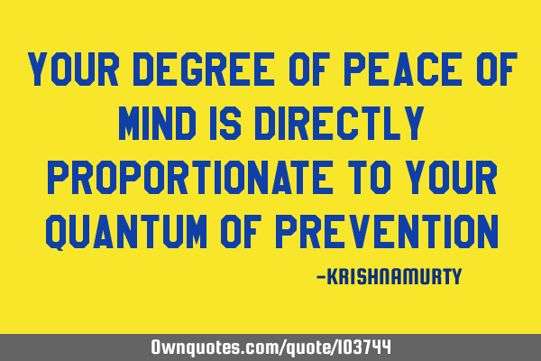 YOUR DEGREE OF PEACE OF MIND IS DIRECTLY PROPORTIONATE TO YOUR QUANTUM OF PREVENTION