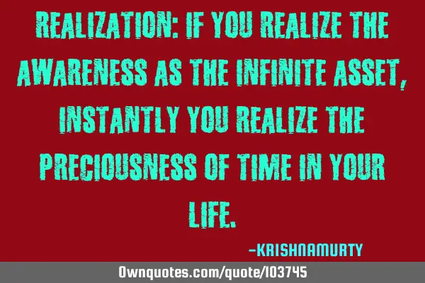 REALIZATION: If you realize the awareness as the infinite asset, instantly you realize the