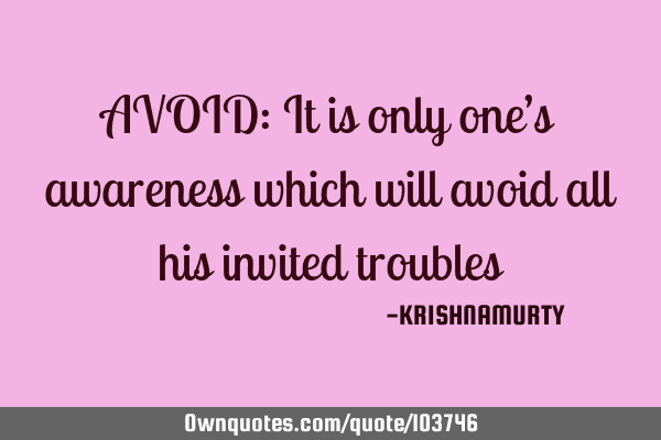 AVOID: It is only one’s awareness which will avoid all his invited