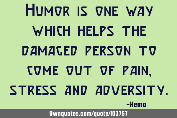 Humor is one way which helps the damaged person to come out of pain, stress and