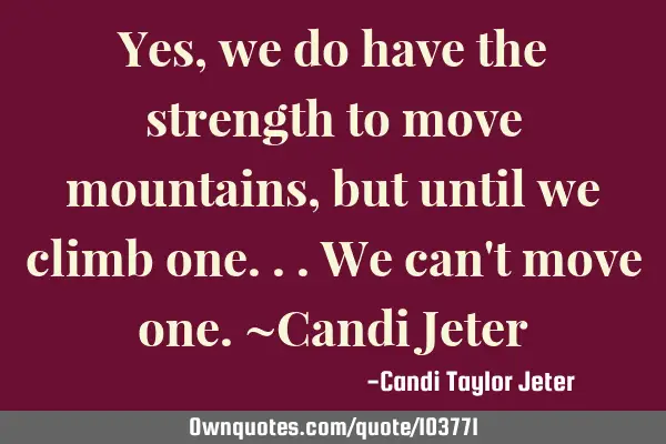 Yes, we do have the strength to move mountains, but until we climb one...we can