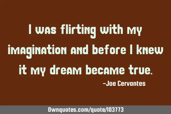 I was flirting with my imagination and before I knew it my dream became