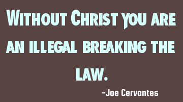 Without Christ you are an illegal breaking the