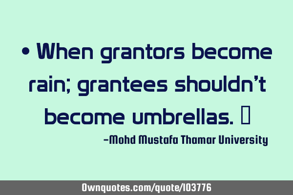 • When grantors become rain; grantees shouldn’t become umbrellas.‎
