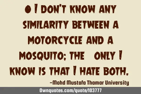 • I don’t know any similarity between a motorcycle and a mosquito; the ‎only I know is that I