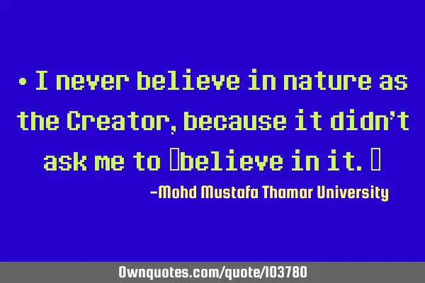 • I never believe in nature as the Creator, because it didn’t ask me to ‎believe in it.‎