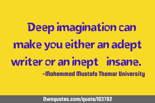 • Deep imagination can make you either an adept writer or an inept ‎insane.‎