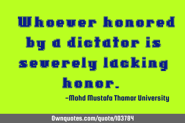• Whoever honored by a dictator is severely lacking honor.‎