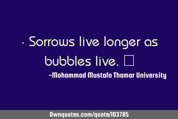 • Sorrows live longer as bubbles live.‎
