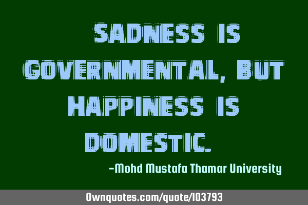 • Sadness is governmental, but happiness is domestic.‎