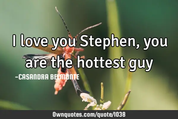 I love you Stephen, you are the hottest