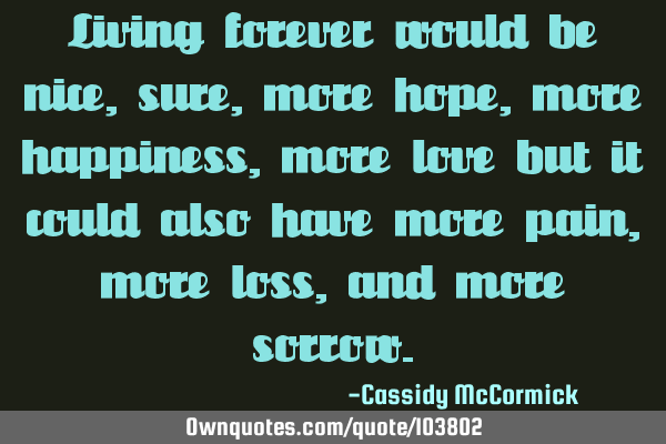 Living forever would be nice, sure, more hope, more happiness, more love but it could also have