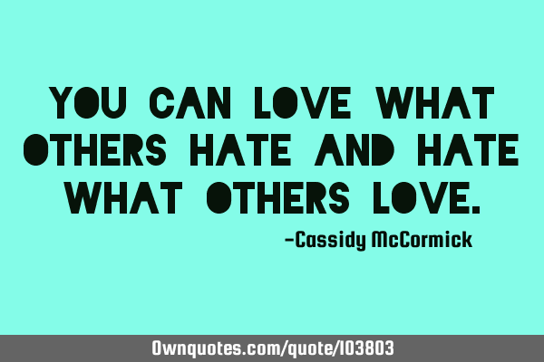 You can love what others hate and hate what others