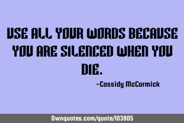 Use all your words because you are silenced when you
