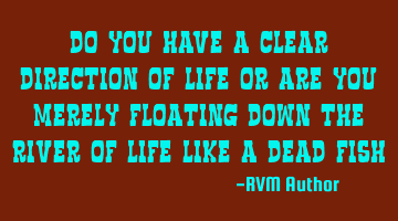 Do you have a clear Direction of Life or are you merely floating down the river of Life like a dead