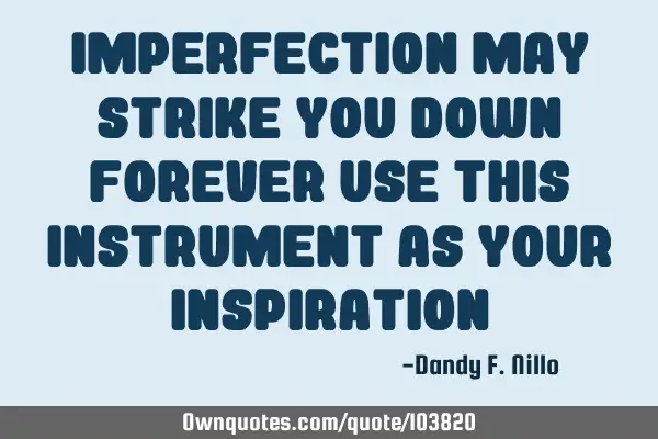 Imperfection may strike you down forever Use this instrument as your