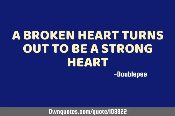 A BROKEN HEART TURNS OUT TO BE A STRONG HEART
