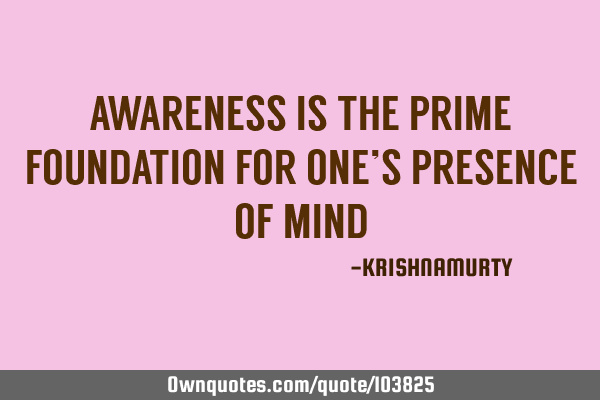 AWARENESS IS THE PRIME FOUNDATION FOR ONE’S PRESENCE OF MIND