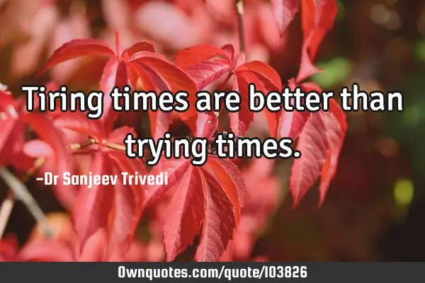 Tiring times are better than trying