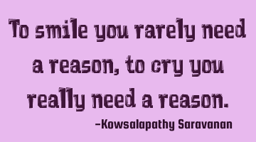 To smile you rarely need a reason , to cry you really need a reason.
